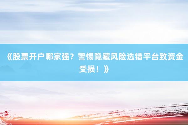 《股票开户哪家强？警惕隐藏风险选错平台致资金受损！》