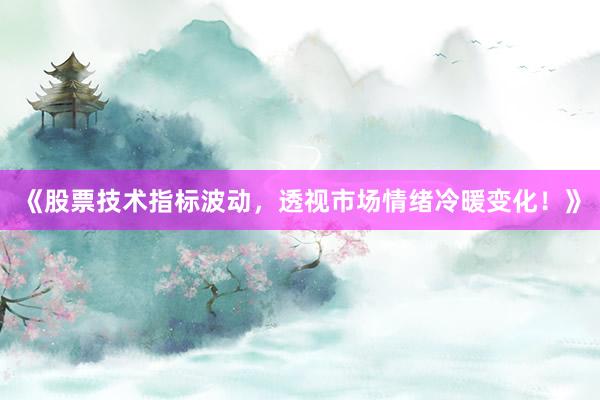 《股票技术指标波动，透视市场情绪冷暖变化！》