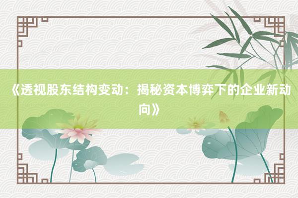《透视股东结构变动：揭秘资本博弈下的企业新动向》