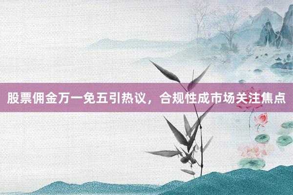 股票佣金万一免五引热议，合规性成市场关注焦点