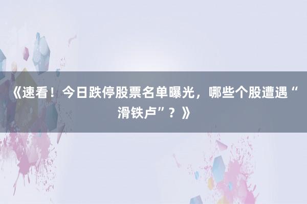 《速看！今日跌停股票名单曝光，哪些个股遭遇“滑铁卢”？》