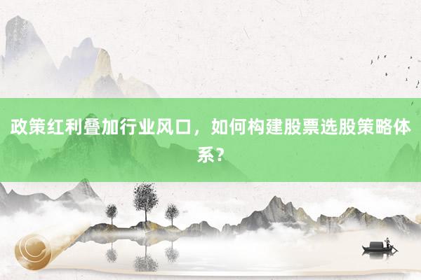 政策红利叠加行业风口，如何构建股票选股策略体系？
