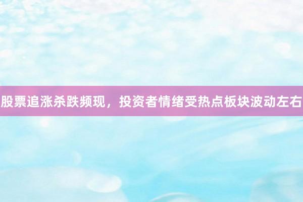 股票追涨杀跌频现，投资者情绪受热点板块波动左右