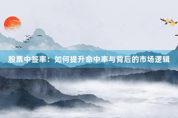 股票中签率：如何提升命中率与背后的市场逻辑