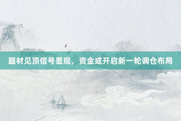 题材见顶信号显现，资金或开启新一轮调仓布局