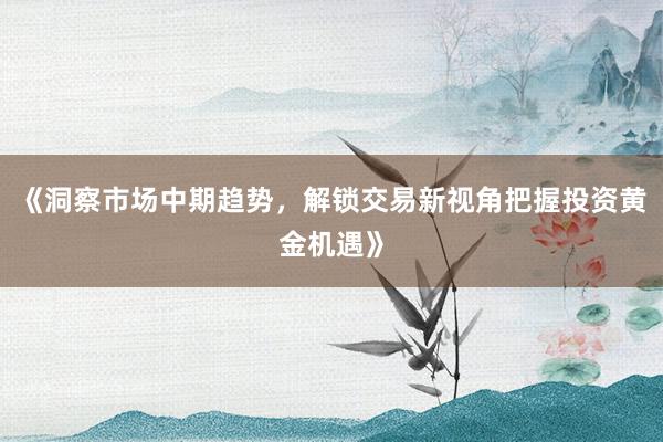 《洞察市场中期趋势，解锁交易新视角把握投资黄金机遇》