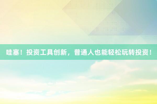 哇塞！投资工具创新，普通人也能轻松玩转投资！