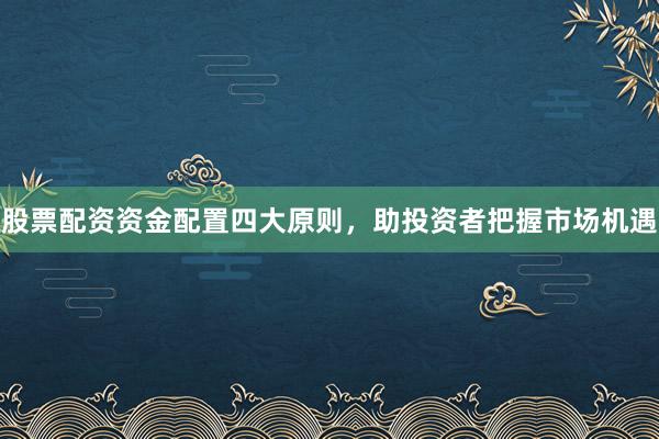 股票配资资金配置四大原则，助投资者把握市场机遇