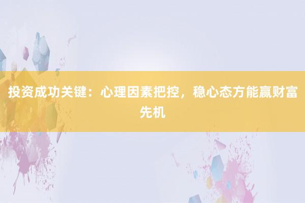 投资成功关键：心理因素把控，稳心态方能赢财富先机