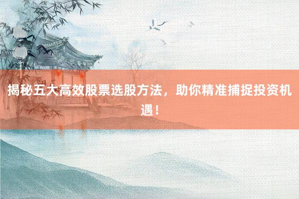 揭秘五大高效股票选股方法，助你精准捕捉投资机遇！