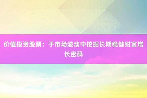 价值投资股票：于市场波动中挖掘长期稳健财富增长密码