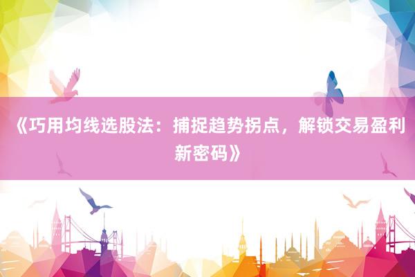 《巧用均线选股法：捕捉趋势拐点，解锁交易盈利新密码》
