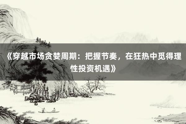《穿越市场贪婪周期：把握节奏，在狂热中觅得理性投资机遇》