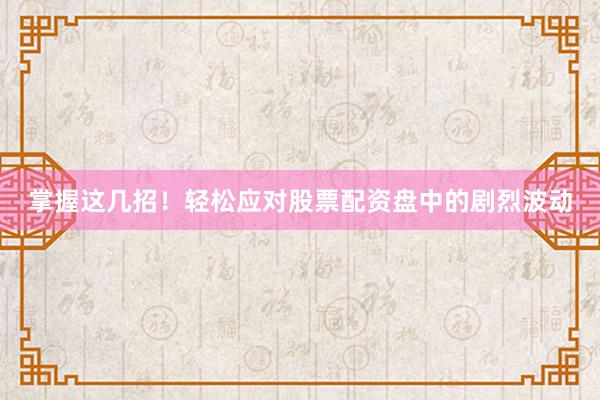 掌握这几招！轻松应对股票配资盘中的剧烈波动