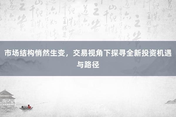 市场结构悄然生变，交易视角下探寻全新投资机遇与路径