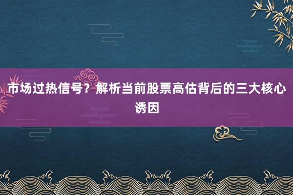 市场过热信号？解析当前股票高估背后的三大核心诱因