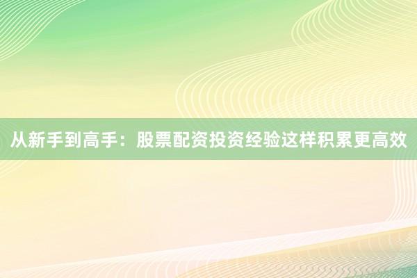 从新手到高手：股票配资投资经验这样积累更高效