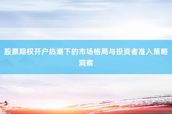 股票期权开户热潮下的市场格局与投资者准入策略洞察