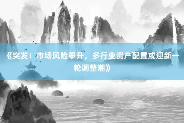《突发！市场风险攀升，多行业资产配置或迎新一轮调整潮》