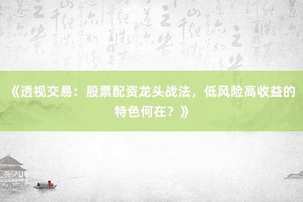 《透视交易：股票配资龙头战法，低风险高收益的特色何在？》