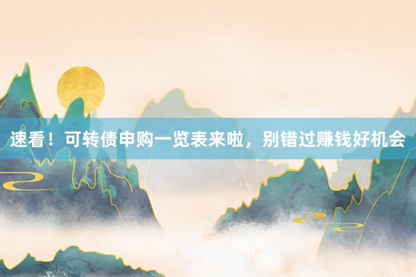 速看！可转债申购一览表来啦，别错过赚钱好机会