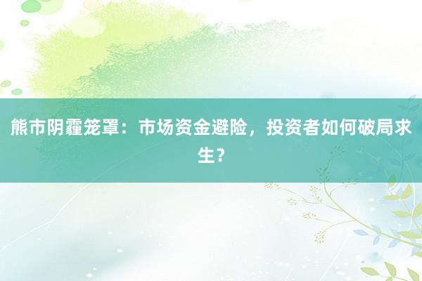 熊市阴霾笼罩：市场资金避险，投资者如何破局求生？