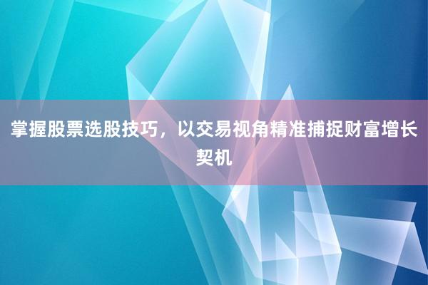 掌握股票选股技巧，以交易视角精准捕捉财富增长契机